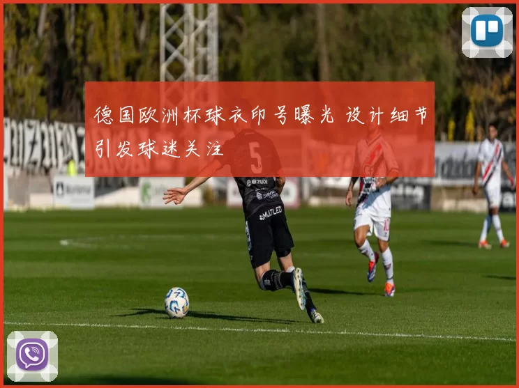 德国欧洲杯球衣印号曝光 设计细节引发球迷关注