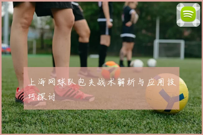 上海网球队包夹战术解析与应用技巧探讨
