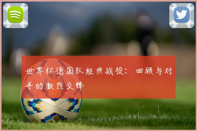 世界杯德国队经典战役：回顾与对手的激烈交锋