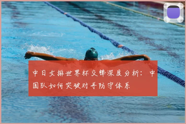 中日女排世界杯交锋深度分析：中国队如何突破对手防守体系