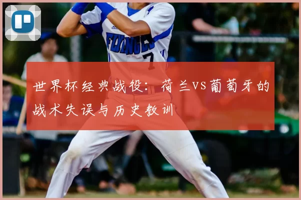 世界杯经典战役:荷兰vs葡萄牙的战术失误与历史教训