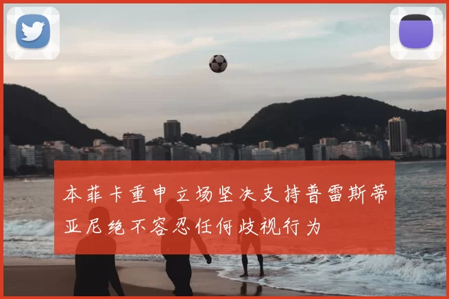 本菲卡重申立场坚决支持普雷斯蒂亚尼绝不容忍任何歧视行为