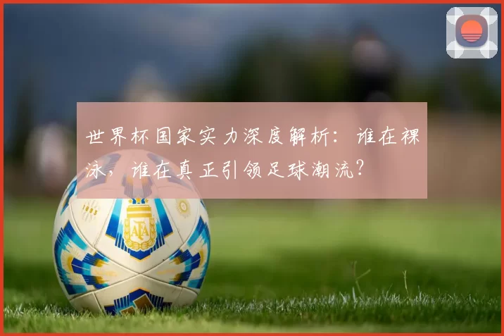 世界杯国家实力深度解析：谁在裸泳，谁在真正引领足球潮流？