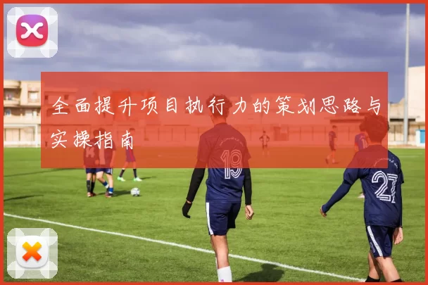 全面提升项目执行力的策划思路与实操指南