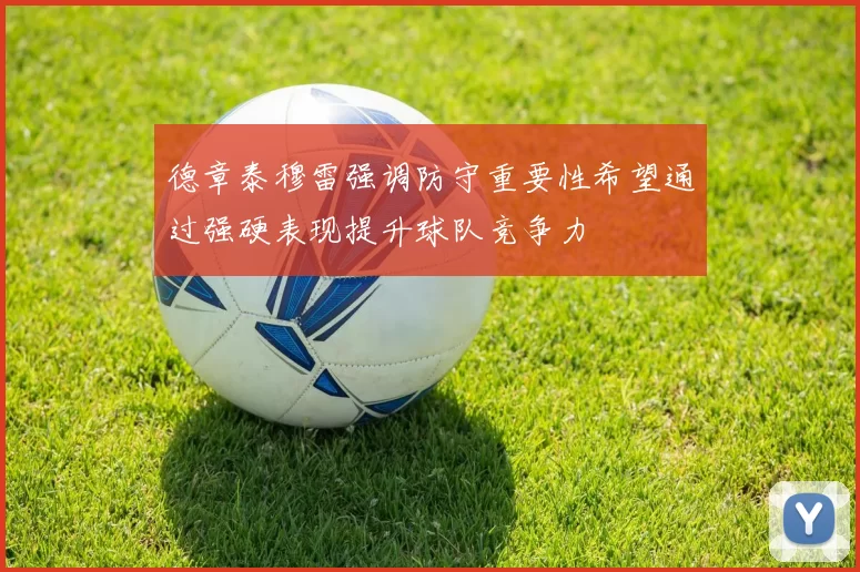 德章泰穆雷强调防守重要性希望通过强硬表现提升球队竞争力