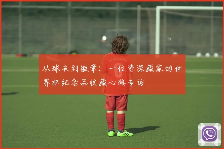 从球衣到徽章:一位资深藏家的世界杯纪念品收藏心路专访