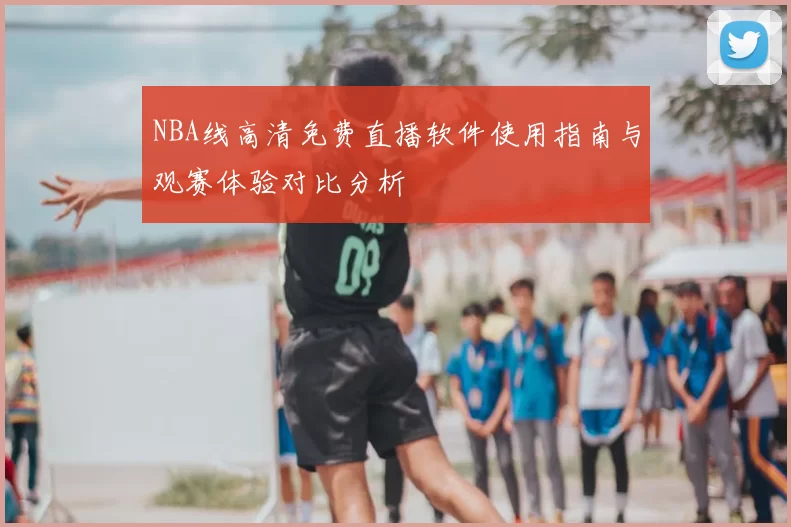 NBA线高清免费直播软件使用指南与观赛体验对比分析