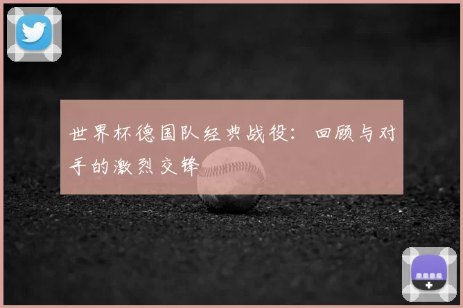 世界杯德国队经典战役：回顾与对手的激烈交锋