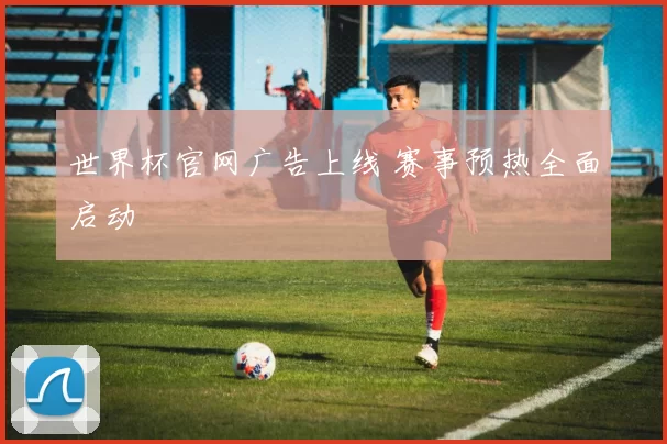 世界杯官网广告上线 赛事预热全面启动