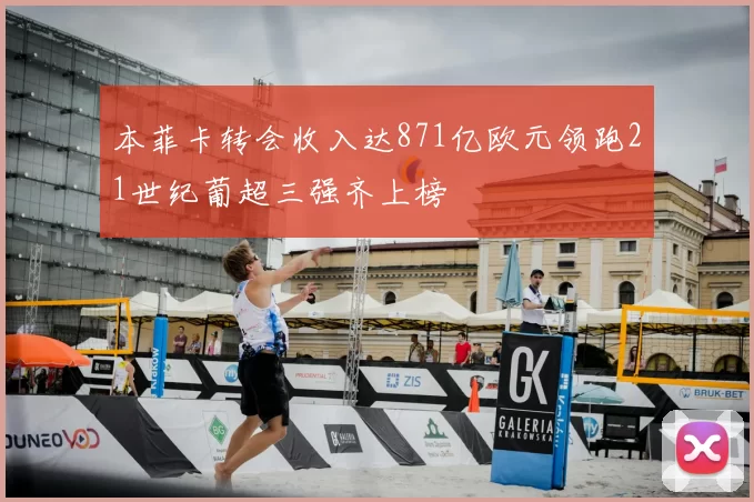本菲卡转会收入达871亿欧元领跑21世纪葡超三强齐上榜