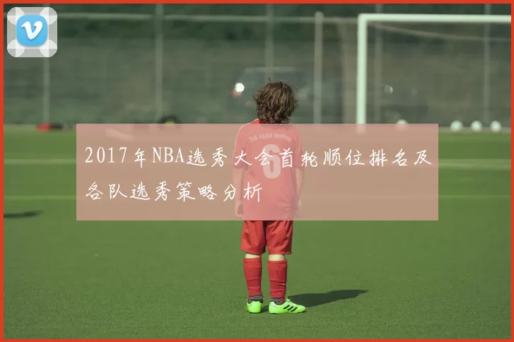 2017年NBA选秀大会首轮顺位排名及各队选秀策略分析