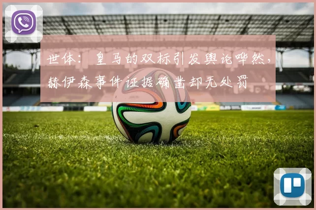 世体：皇马的双标引发舆论哗然，赫伊森事件证据确凿却无处罚
