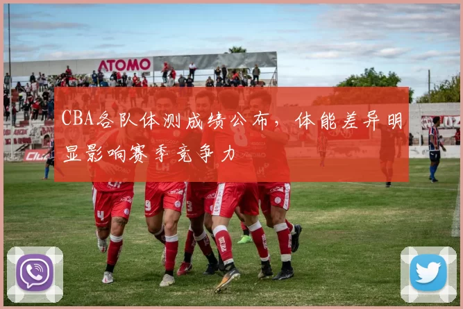 CBA各队体测成绩公布，体能差异明显影响赛季竞争力