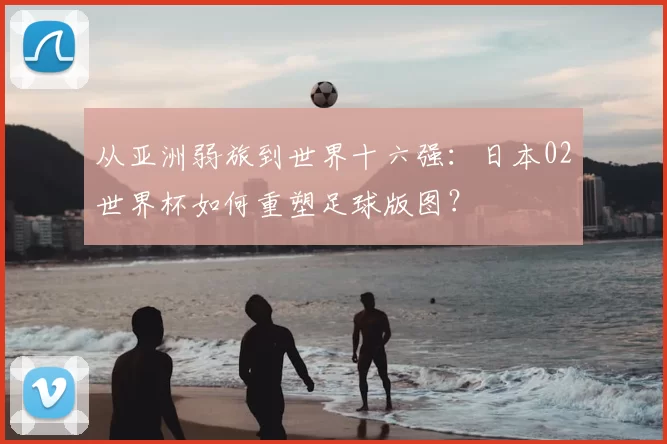 从亚洲弱旅到世界十六强:日本02世界杯如何重塑足球版图?