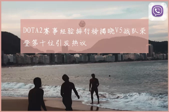 DOTA2赛事经验排行榜揭晓V5战队荣登第十位引发热议