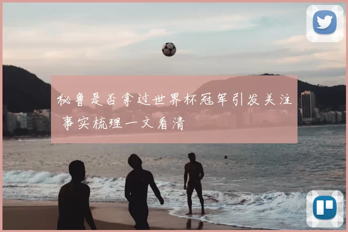 秘鲁是否拿过世界杯冠军引发关注 事实梳理一文看清
