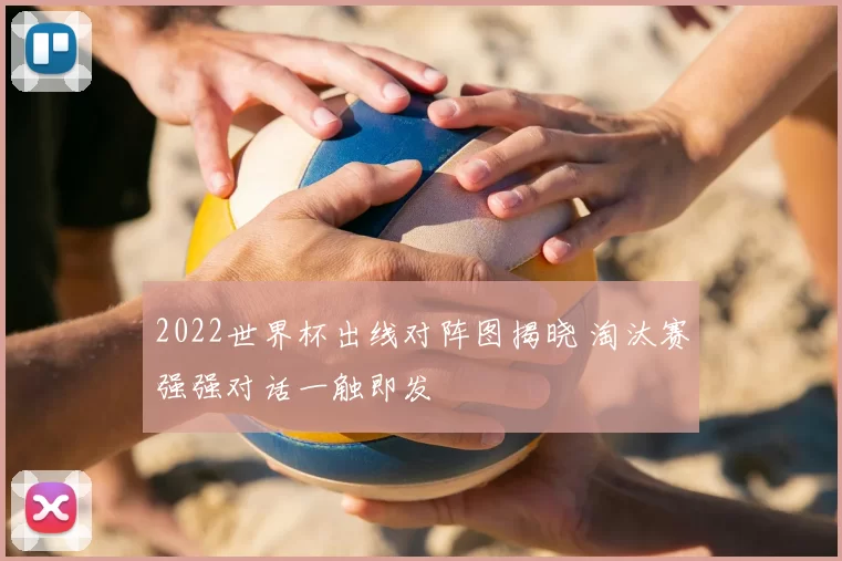 2022世界杯出线对阵图揭晓 淘汰赛强强对话一触即发