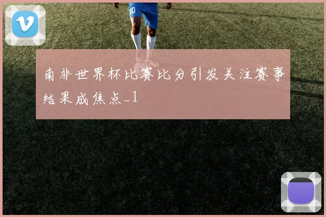 南非世界杯比赛比分引发关注赛事结果成焦点_1