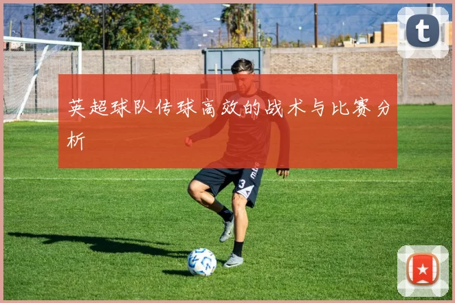 英超球队传球高效的战术与比赛分析