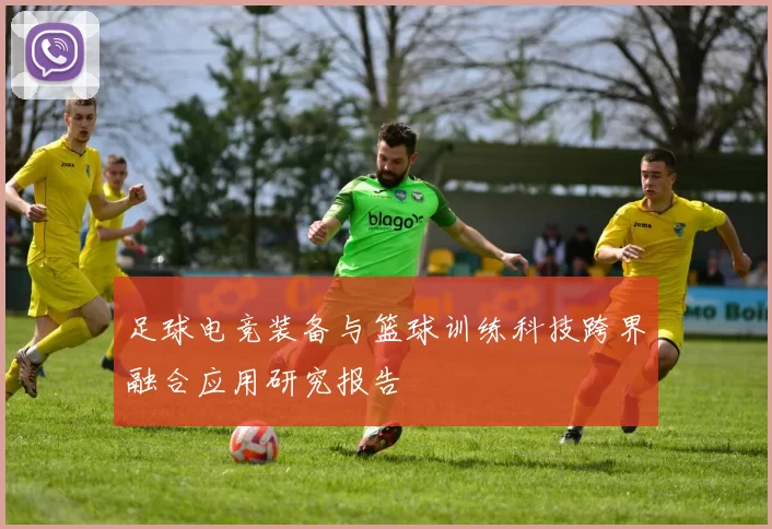 足球电竞装备与篮球训练科技跨界融合应用研究报告