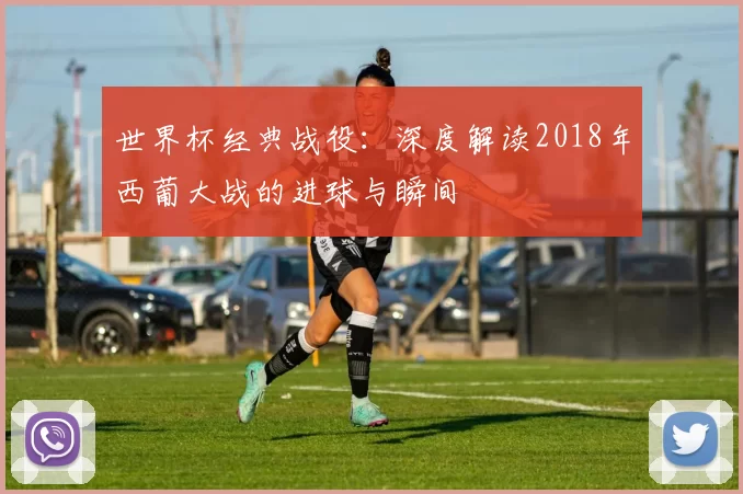 世界杯经典战役:深度解读2018年西葡大战的进球与瞬间