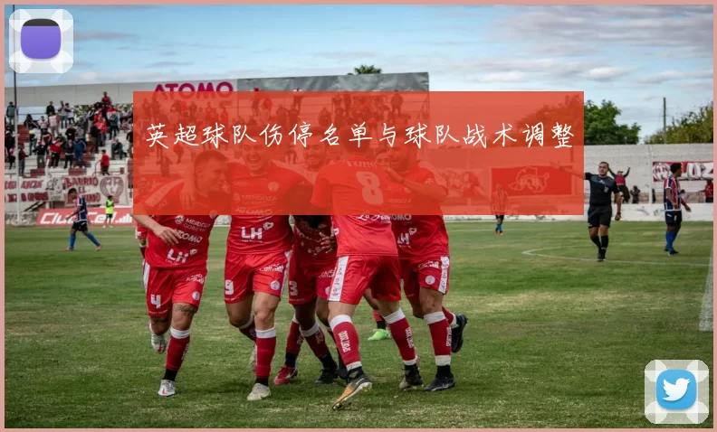 英超球队伤停名单与球队战术调整