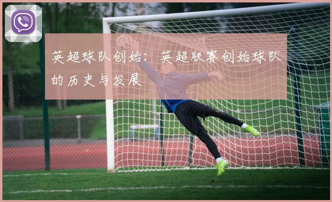 英超球队创始：英超联赛创始球队的历史与发展
