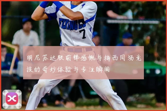明尼苏达联前锋感慨与梅西同场竞技的奇妙体验与专注瞬间