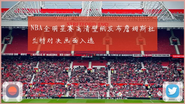 NBA全明星赛高清壁纸发布詹姆斯杜兰特对决画面入选