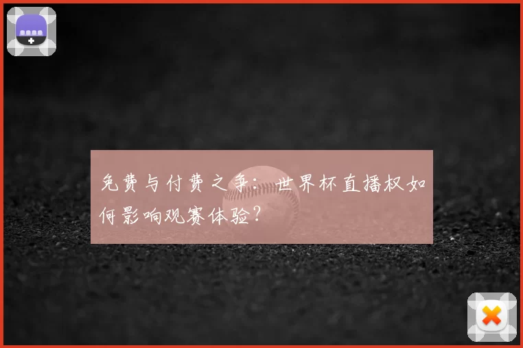免费与付费之争:世界杯直播权如何影响观赛体验?
