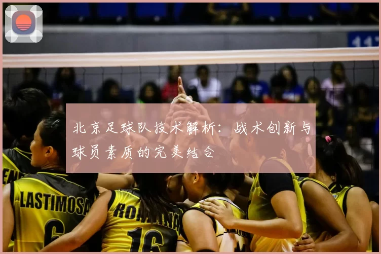 北京足球队技术解析:战术创新与球员素质的完美结合