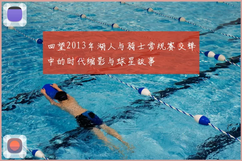 回望2013年湖人与骑士常规赛交锋中的时代缩影与球星故事