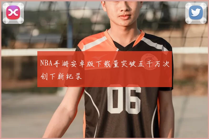 NBA手游安卓版下载量突破五千万次创下新纪录