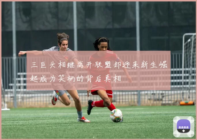 三巨头相继离开联盟却迎来新生崛起成为笑柄的背后真相