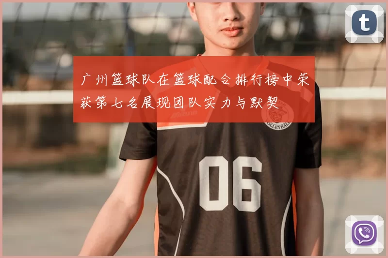 广州篮球队在篮球配合排行榜中荣获第七名展现团队实力与默契