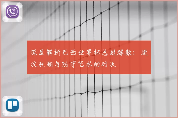 深度解析巴西世界杯总进球数：进攻狂潮与防守艺术的对决