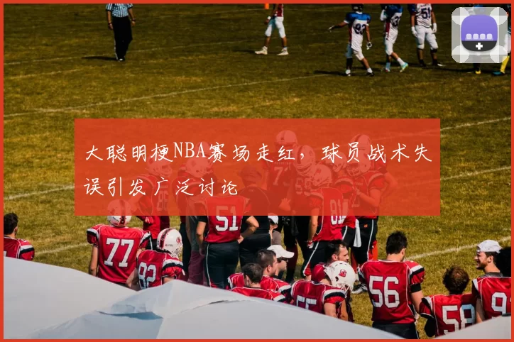 大聪明梗NBA赛场走红，球员战术失误引发广泛讨论