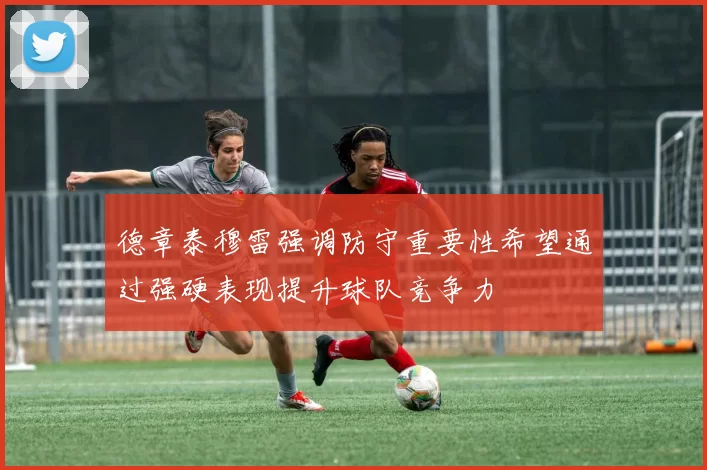 德章泰穆雷强调防守重要性希望通过强硬表现提升球队竞争力