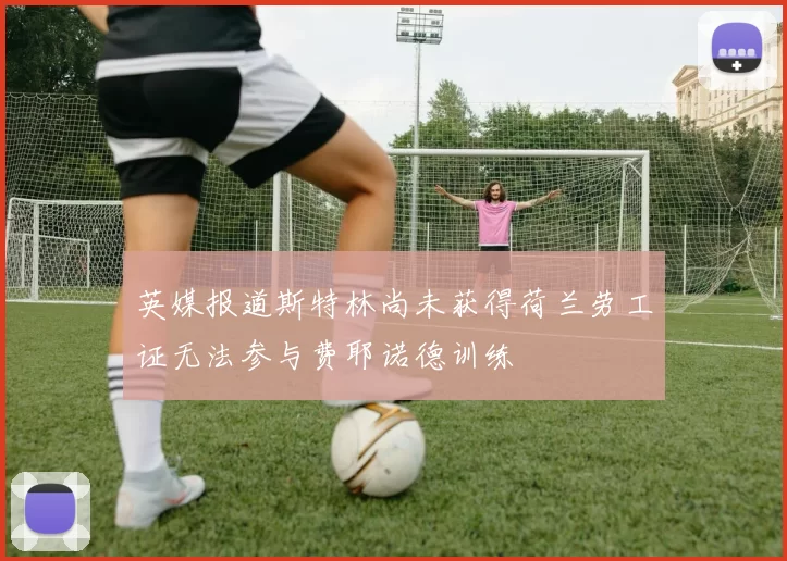 英媒报道斯特林尚未获得荷兰劳工证无法参与费耶诺德训练