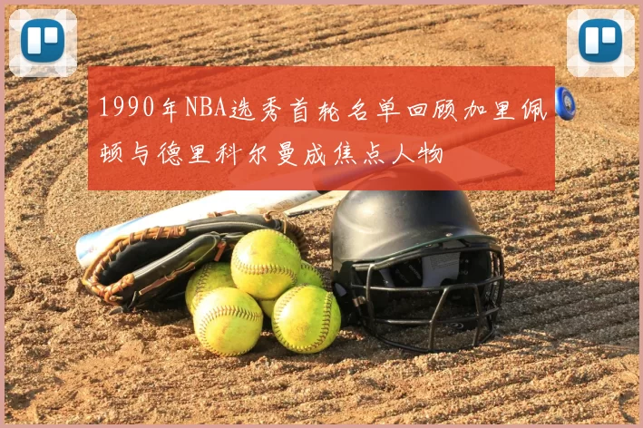 1990年NBA选秀首轮名单回顾加里佩顿与德里科尔曼成焦点人物