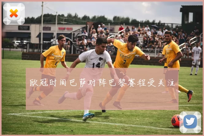 欧冠时间巴萨对阵巴黎赛程受关注