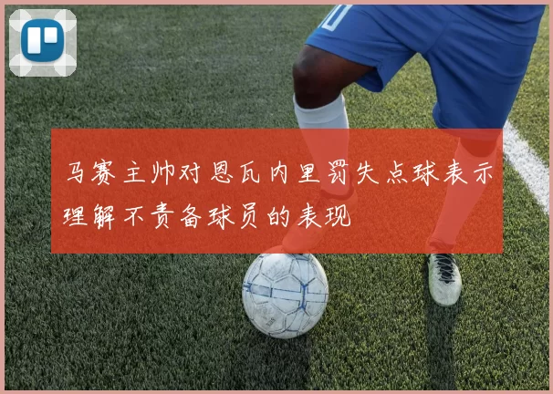 马赛主帅对恩瓦内里罚失点球表示理解不责备球员的表现