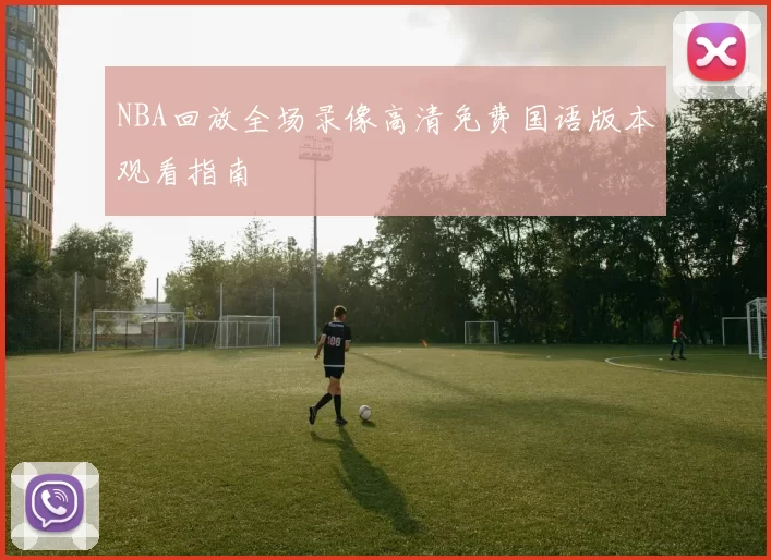 NBA回放全场录像高清免费国语版本观看指南