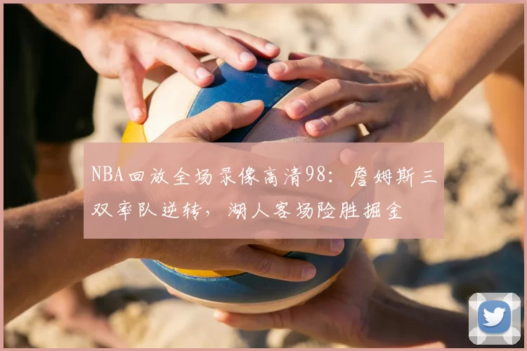 NBA回放全场录像高清98:詹姆斯三双率队逆转,湖人客场险胜掘金