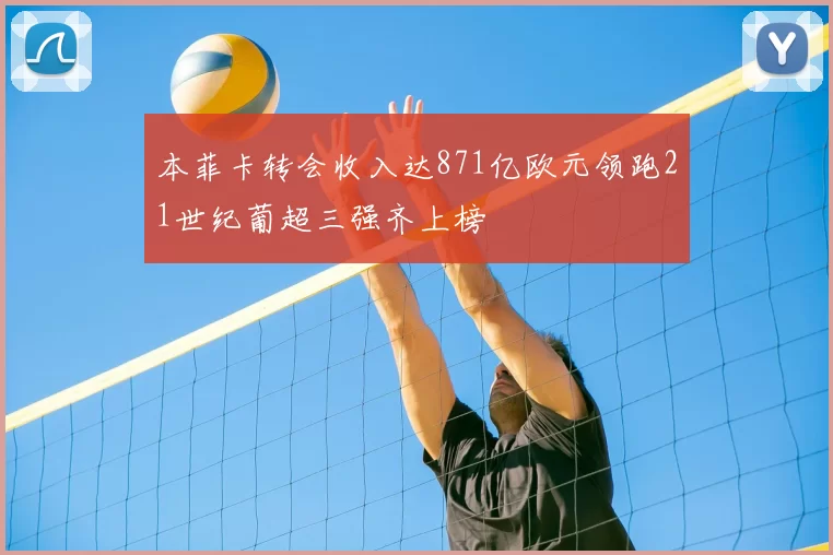 本菲卡转会收入达871亿欧元领跑21世纪葡超三强齐上榜
