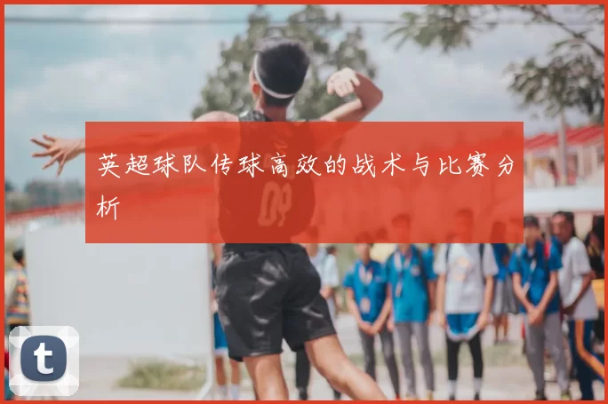 英超球队传球高效的战术与比赛分析