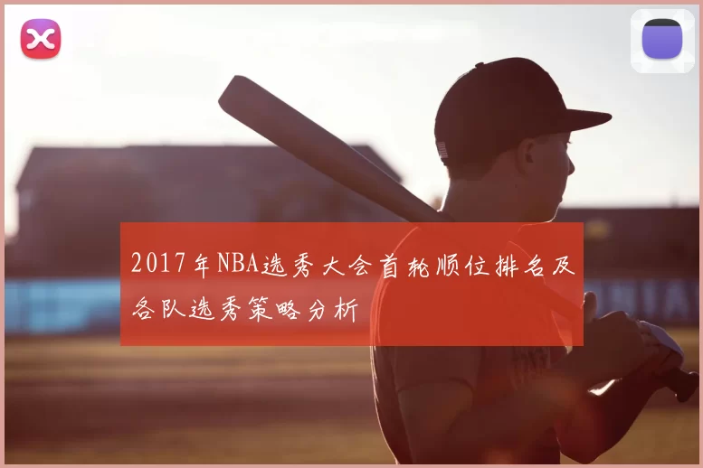 2017年NBA选秀大会首轮顺位排名及各队选秀策略分析