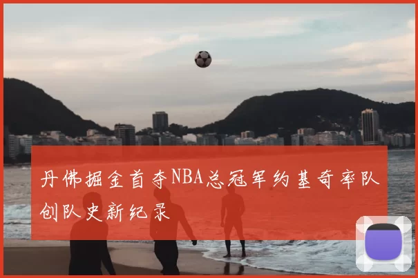 丹佛掘金首夺NBA总冠军约基奇率队创队史新纪录