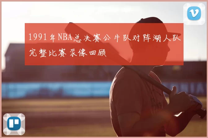 1991年NBA总决赛公牛队对阵湖人队完整比赛录像回顾
