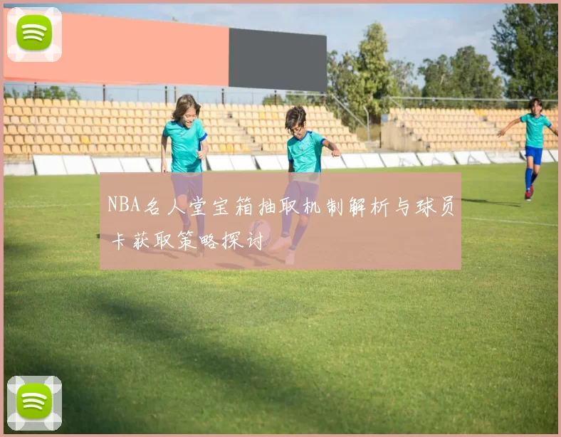 NBA名人堂宝箱抽取机制解析与球员卡获取策略探讨